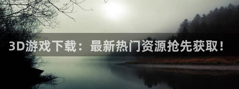 3D游戏下载：最新热门资源抢先获取！