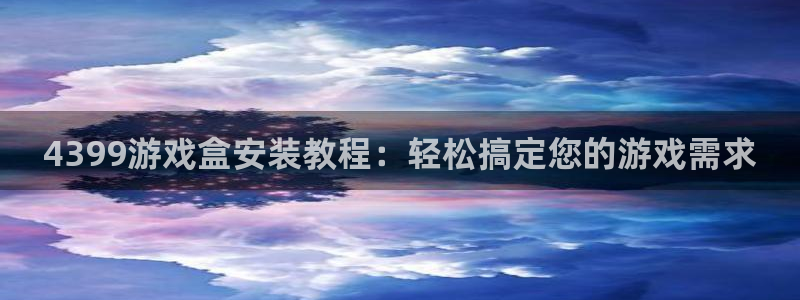 4399游戏盒安装教程：轻松搞定您的游戏需求