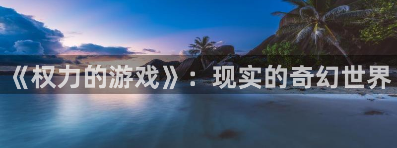  完美电竞平台csgo：《权力的游戏》：现实的奇幻世界